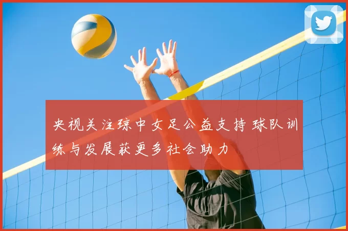 央视关注琼中女足公益支持 球队训练与发展获更多社会助力