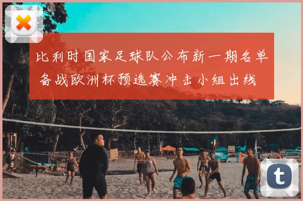 比利时国家足球队公布新一期名单 备战欧洲杯预选赛冲击小组出线