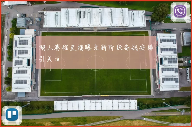 湖人赛程直播曝光新阶段备战安排引关注