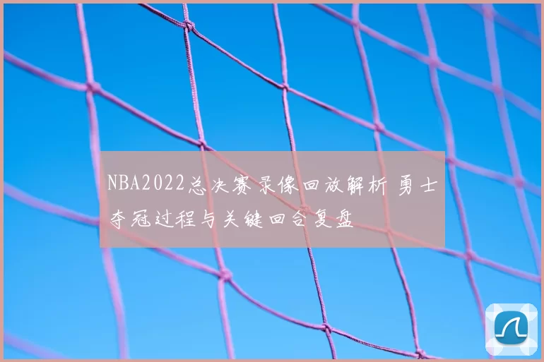 NBA2022总决赛录像回放解析 勇士夺冠过程与关键回合复盘