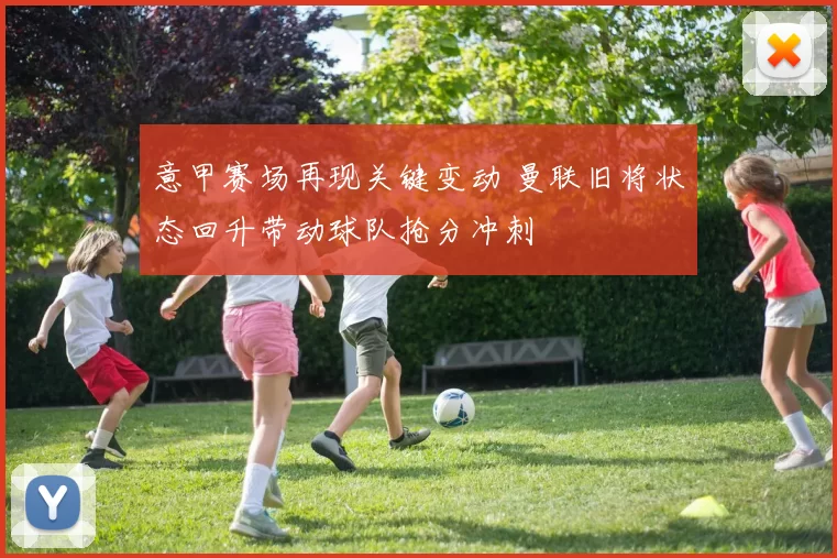 意甲赛场再现关键变动 曼联旧将状态回升带动球队抢分冲刺