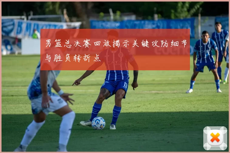 男篮总决赛回放揭示关键攻防细节与胜负转折点