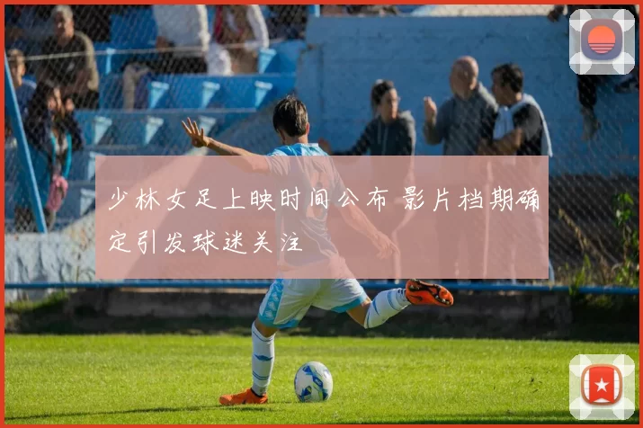 少林女足上映时间公布 影片档期确定引发球迷关注