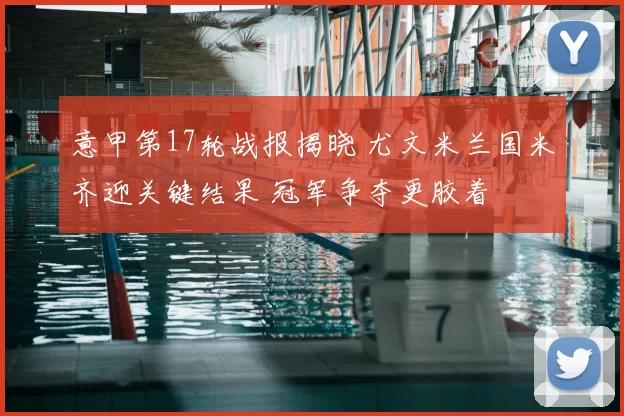 意甲第17轮战报揭晓 尤文米兰国米齐迎关键结果 冠军争夺更胶着