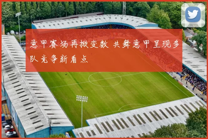 意甲赛场再掀变数 共舞意甲呈现多队竞争新看点