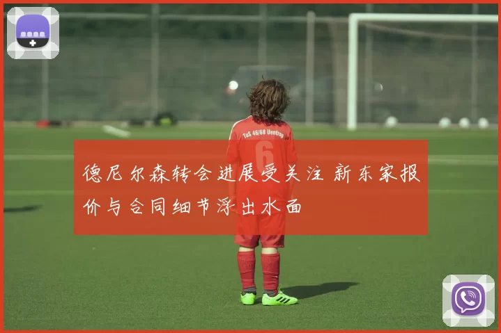 德尼尔森转会进展受关注 新东家报价与合同细节浮出水面