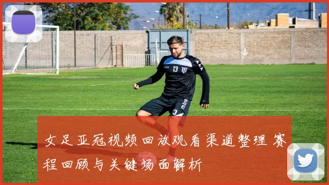 女足亚冠视频回放观看渠道整理 赛程回顾与关键场面解析