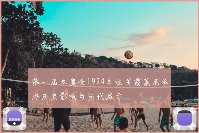 第一届冬奥会1924年法国霞慕尼举办历史影响与当代启示
