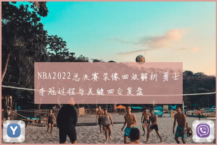 NBA2022总决赛录像回放解析 勇士夺冠过程与关键回合复盘