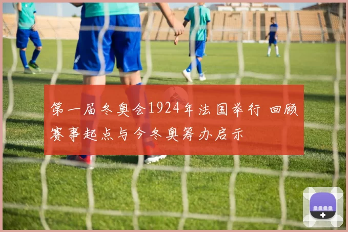 第一届冬奥会1924年法国举行 回顾赛事起点与今冬奥筹办启示