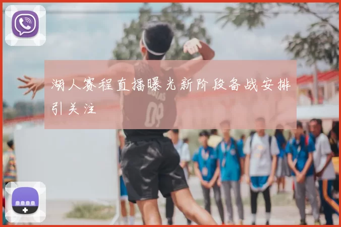 湖人赛程直播曝光新阶段备战安排引关注