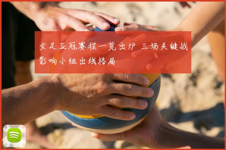 女足亚冠赛程一览出炉 三场关键战影响小组出线格局