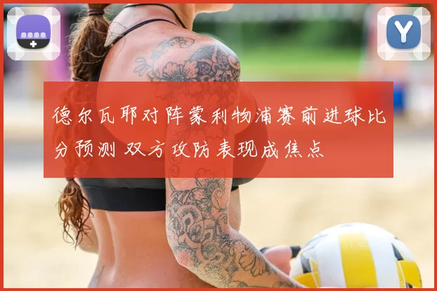 德尔瓦耶对阵蒙利物浦赛前进球比分预测 双方攻防表现成焦点