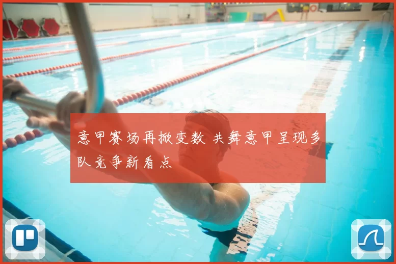 意甲赛场再掀变数 共舞意甲呈现多队竞争新看点