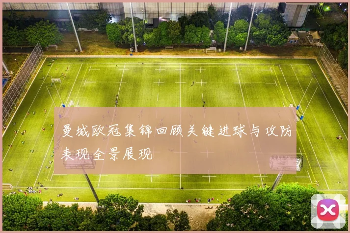 曼城欧冠集锦回顾关键进球与攻防表现全景展现