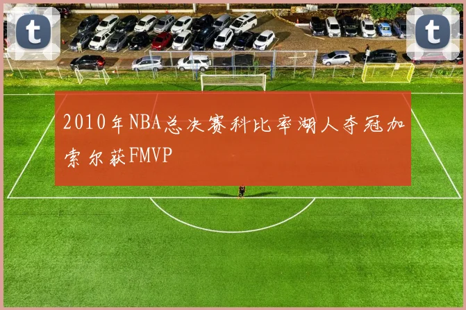 2010年NBA总决赛科比率湖人夺冠加索尔获FMVP