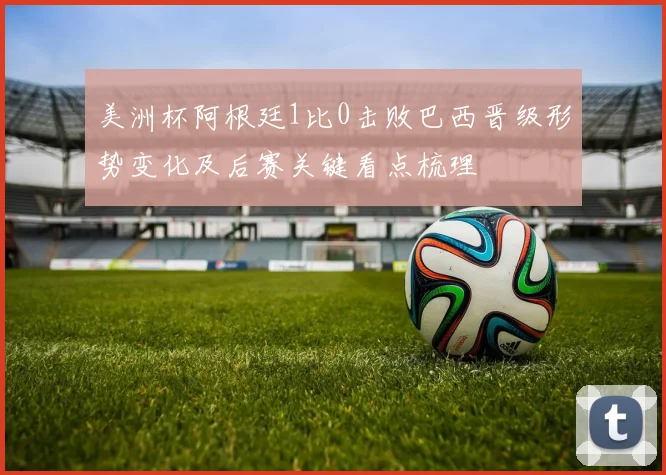 美洲杯阿根廷1比0击败巴西晋级形势变化及后赛关键看点梳理