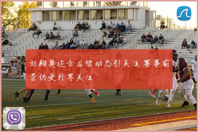 刘翔奥运会后续动态引关注 赛事前景仍受外界关注