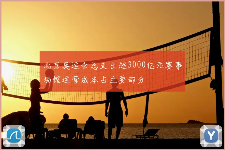 北京奥运会总支出超3000亿元赛事场馆运营成本占主要部分