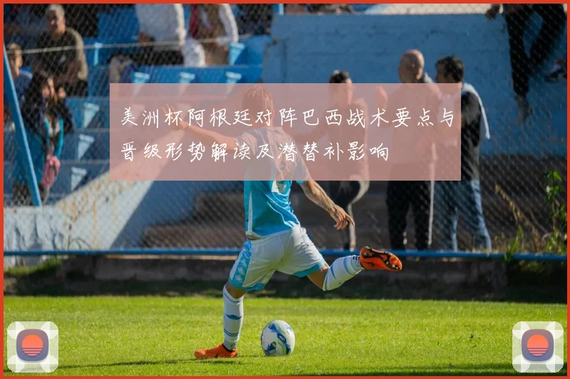 美洲杯阿根廷对阵巴西战术要点与晋级形势解读及潜替补影响