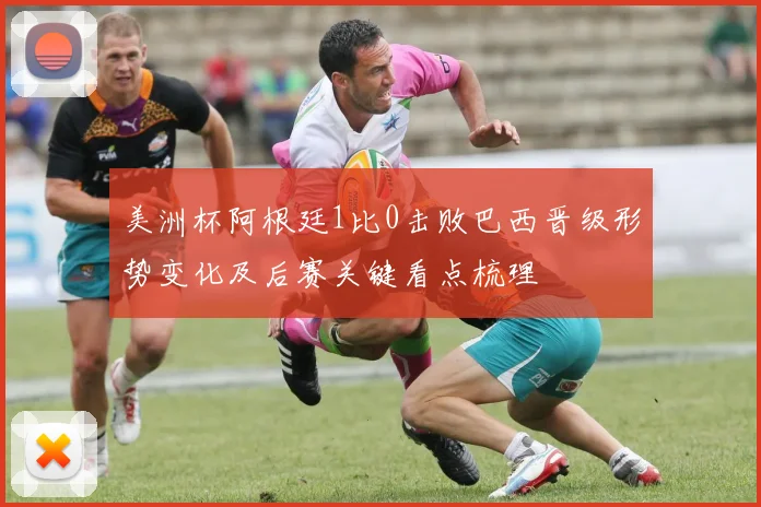 美洲杯阿根廷1比0击败巴西晋级形势变化及后赛关键看点梳理