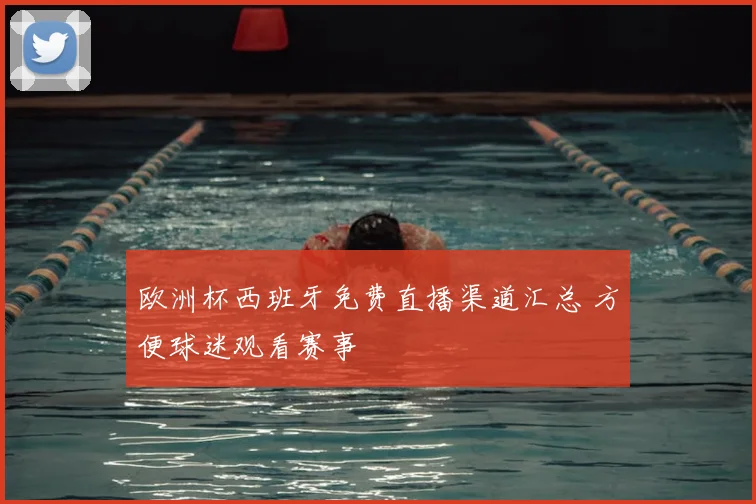 欧洲杯西班牙免费直播渠道汇总 方便球迷观看赛事