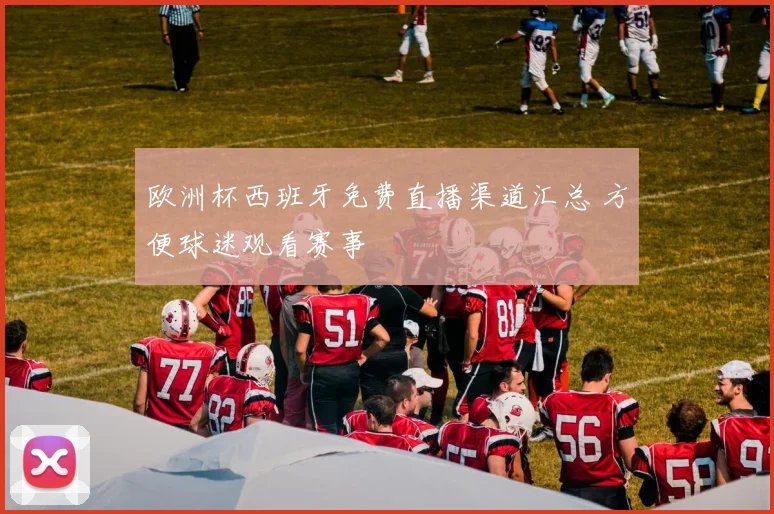 欧洲杯西班牙免费直播渠道汇总 方便球迷观看赛事