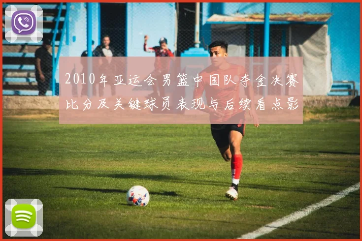 2010年亚运会男篮中国队夺金决赛比分及关键球员表现与后续看点影响