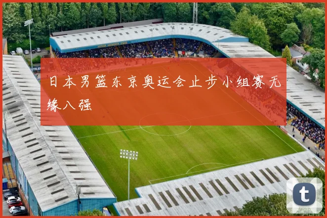 日本男篮东京奥运会止步小组赛无缘八强