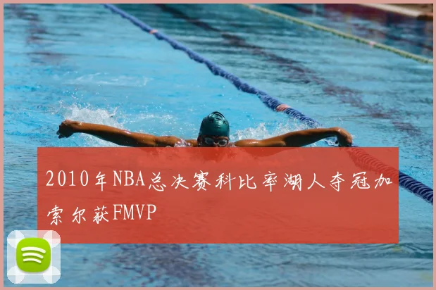 2010年NBA总决赛科比率湖人夺冠加索尔获FMVP