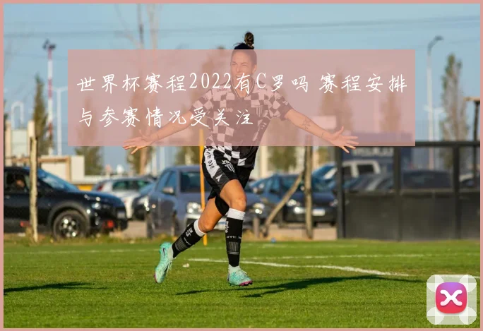世界杯赛程2022有C罗吗 赛程安排与参赛情况受关注