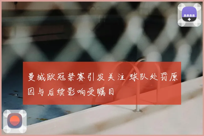 曼城欧冠禁赛引发关注 球队处罚原因与后续影响受瞩目