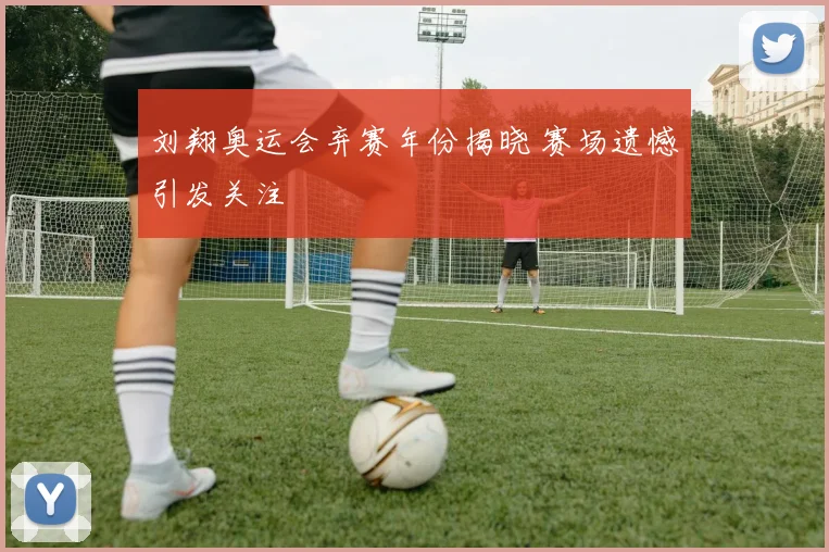 刘翔奥运会弃赛年份揭晓 赛场遗憾引发关注