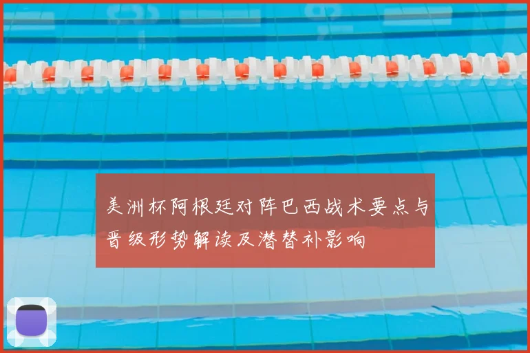 美洲杯阿根廷对阵巴西战术要点与晋级形势解读及潜替补影响