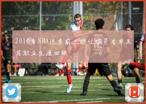 2010年NBA选秀前三顺位球员名单及其职业生涯回顾