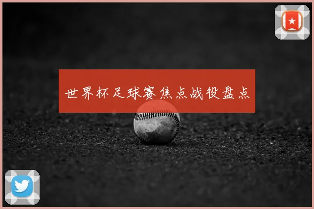 世界杯足球赛焦点战役盘点